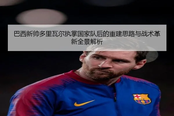 巴西新帅多里瓦尔执掌国家队后的重建思路与战术革新全景解析