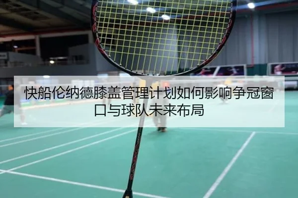 快船伦纳德膝盖管理计划如何影响争冠窗口与球队未来布局