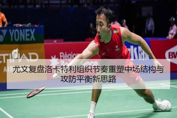 尤文复盘洛卡特利组织节奏重塑中场结构与攻防平衡新思路