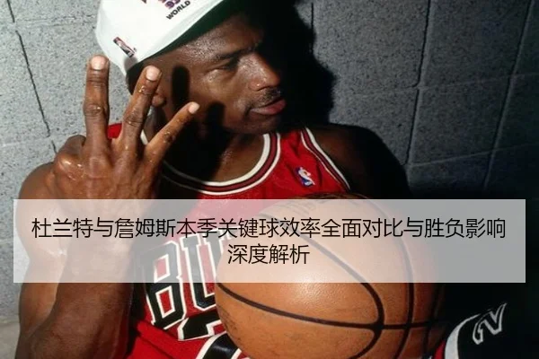 杜兰特与詹姆斯本季关键球效率全面对比与胜负影响深度解析