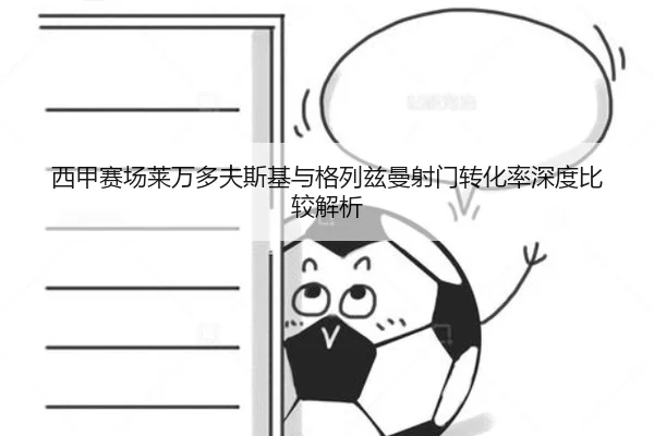西甲赛场莱万多夫斯基与格列兹曼射门转化率深度比较解析