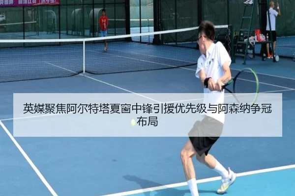 英媒聚焦阿尔特塔夏窗中锋引援优先级与阿森纳争冠布局