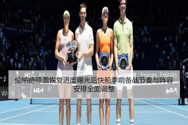 伦纳德膝盖恢复进度曝光后快船季前备战节奏与阵容安排全面调整